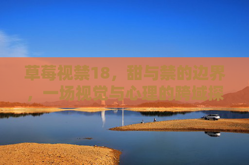 草莓视禁18,甜与禁的边界,一场视觉与心理的跨域探索,草莓视禁18,甜与禁的边界,一场视觉与心理的跨域探索 草莓视禁18,甜与禁的边界,一场视觉与心理的跨域探索,草莓视禁18,甜与禁的边界,一场视觉与心理的跨域探索