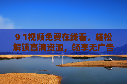 9 1视频免费在线看,轻松解锁高清资源,畅享无广告观影新体验 9 1视频免费在线看,轻松解锁高清资源,畅享无广告观影新体验