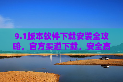 9.1版本软件下载安装全攻略,官方渠道下载,安全高效,避免风险 9.1版本软件下载安装全攻略,官方渠道下载,安全高效,避免风险