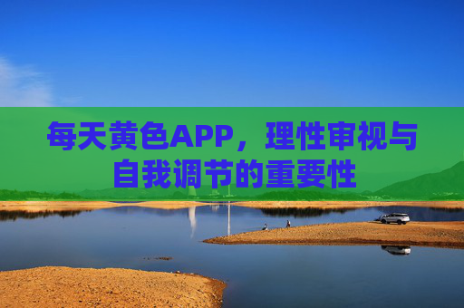 每天黄色APP,理性审视与自我调节的重要性 每天黄色APP,理性审视与自我调节的重要性