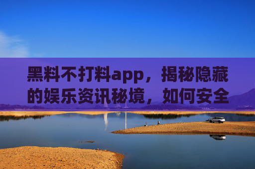 黑料不打料app,揭秘隐藏的娱乐资讯秘境,如何安全获取独家内容?黑料不打料app,揭秘隐藏娱乐资讯秘境,安全获取独家内容的指南 黑料不打料app,揭秘隐藏的娱乐资讯秘境,如何安全获取独家内容?黑料不打料app,揭秘隐藏娱乐资讯秘境,安全获取独家内容的指南