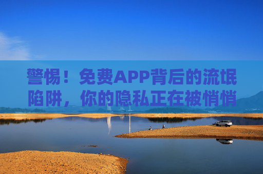警惕!免费APP背后的流氓陷阱,你的隐私正在被悄悄收割,警惕!免费APP背后的流氓陷阱,你的隐私正在被悄悄收割 警惕!免费APP背后的流氓陷阱,你的隐私正在被悄悄收割,警惕!免费APP背后的流氓陷阱,你的隐私正在被悄悄收割