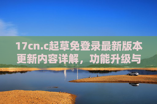 17cn.c起草免登录最新版本更新内容详解,功能升级与体验优化全解析,17cn.c免登录最新版本更新内容详解,功能升级与体验优化解析 17cn.c起草免登录最新版本更新内容详解,功能升级与体验优化全解析,17cn.c免登录最新版本更新内容详解,功能升级与体验优化解析