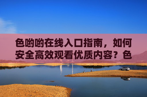 色哟哟在线入口指南,如何安全高效观看优质内容?色哟哟在线入口指南,如何安全高效观看优质内容? 色哟哟在线入口指南,如何安全高效观看优质内容?色哟哟在线入口指南,如何安全高效观看优质内容?
