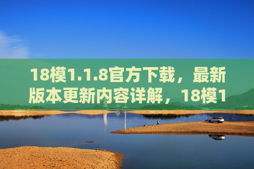 18模1.1.8官方下载,最新版本更新内容详解,18模1.1.8官方下载,最新版本更新内容详解 18模1.1.8官方下载,最新版本更新内容详解,18模1.1.8官方下载,最新版本更新内容详解