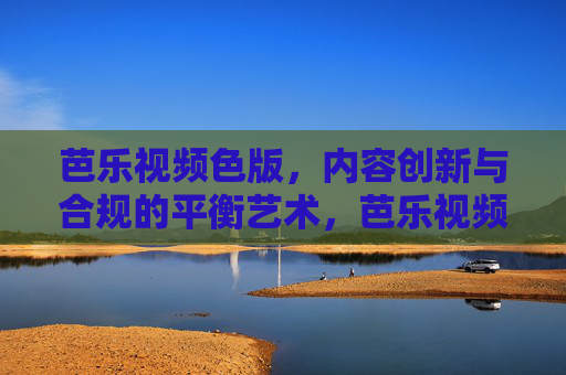 芭乐视频色版,内容创新与合规的平衡艺术,芭乐视频色版,内容创新与合规的平衡艺术 芭乐视频色版,内容创新与合规的平衡艺术,芭乐视频色版,内容创新与合规的平衡艺术