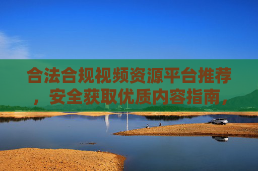合法合规视频资源平台推荐,安全获取优质内容指南,合法合规视频资源平台推荐,安全获取优质内容指南 合法合规视频资源平台推荐,安全获取优质内容指南,合法合规视频资源平台推荐,安全获取优质内容指南