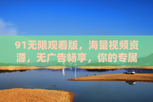 91无限观看版,海量视频资源,无广告畅享,你的专属娱乐神器,91无限观看版,海量视频无广告畅享,你的专属娱乐神器 91无限观看版,海量视频资源,无广告畅享,你的专属娱乐神器,91无限观看版,海量视频无广告畅享,你的专属娱乐神器