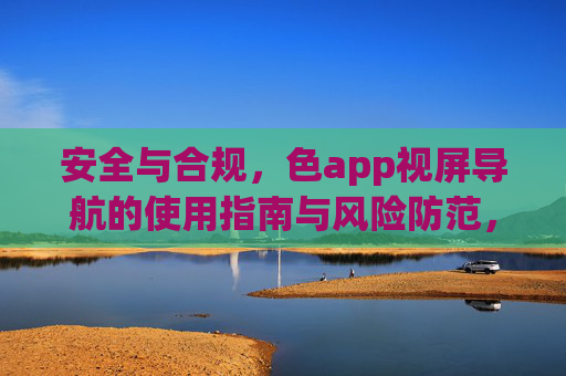 安全与合规,色app视屏导航的使用指南与风险防范,安全与合规,色app视频导航的使用指南及风险防范 安全与合规,色app视屏导航的使用指南与风险防范,安全与合规,色app视频导航的使用指南及风险防范