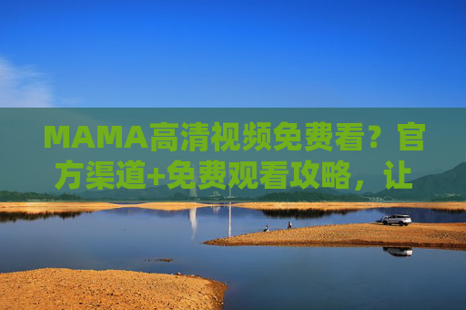 MAMA高清视频免费看?官方渠道+免费观看攻略,让你零距离感受年度音乐盛典的视听盛宴,MAMA高清视频免费看!官方渠道+免费观看攻略,零距离体验年度音乐盛典视听盛宴 MAMA高清视频免费看?官方渠道+免费观看攻略,让你零距离感受年度音乐盛典的视听盛宴,MAMA高清视频免费看!官方渠道+免费观看攻略,零距离体验年度音乐盛典视听盛宴