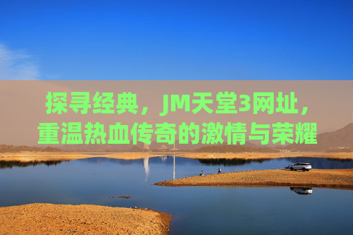 探寻经典,JM天堂3网址,重温热血传奇的激情与荣耀 探寻经典,JM天堂3网址,重温热血传奇的激情与荣耀