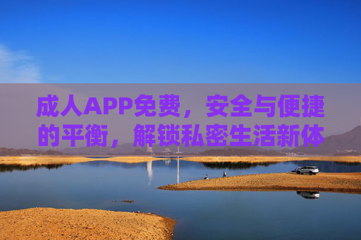 成人APP免费,安全与便捷的平衡,解锁私密生活新体验,成人APP免费,安全与便捷的平衡,解锁私密生活新体验 成人APP免费,安全与便捷的平衡,解锁私密生活新体验,成人APP免费,安全与便捷的平衡,解锁私密生活新体验