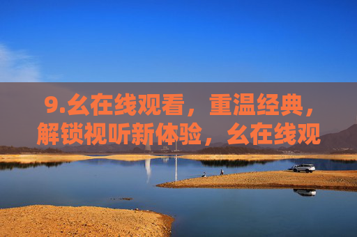 9.幺在线观看,重温经典,解锁视听新体验,幺在线观看,重温经典,解锁视听新体验 9.幺在线观看,重温经典,解锁视听新体验,幺在线观看,重温经典,解锁视听新体验