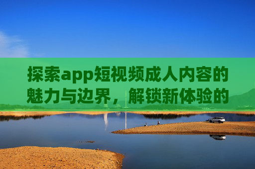 探索app短视频成人内容的魅力与边界,解锁新体验的多元世界,探索app短视频成人内容的魅力与边界,解锁新体验的多元世界 探索app短视频成人内容的魅力与边界,解锁新体验的多元世界,探索app短视频成人内容的魅力与边界,解锁新体验的多元世界