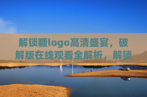 解锁糖logo高清盛宴，破解版在线观看全解析，解锁糖logo高清盛宴，破解版在线观看全解析