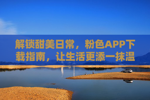 解锁甜美日常,粉色APP下载指南,让生活更添一抹温柔色彩,解锁甜美日常,粉色APP下载指南,让生活更添一抹温柔色彩 解锁甜美日常,粉色APP下载指南,让生活更添一抹温柔色彩,解锁甜美日常,粉色APP下载指南,让生活更添一抹温柔色彩