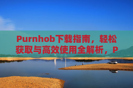 Purnhob下载指南,轻松获取与高效使用全解析,Purnhob下载指南,轻松获取与高效使用全解析 Purnhob下载指南,轻松获取与高效使用全解析,Purnhob下载指南,轻松获取与高效使用全解析