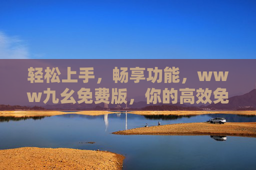 轻松上手,畅享功能,www九幺免费版,你的高效免费工具选择,轻松上手畅享功能,www九幺免费版,你的高效免费工具选择 轻松上手,畅享功能,www九幺免费版,你的高效免费工具选择,轻松上手畅享功能,www九幺免费版,你的高效免费工具选择