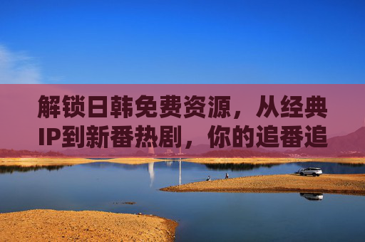 解锁日韩免费资源,从经典IP到新番热剧,你的追番追剧新选择,解锁日韩免费追番追剧资源,从经典IP到新番热剧,你的新选择 解锁日韩免费资源,从经典IP到新番热剧,你的追番追剧新选择,解锁日韩免费追番追剧资源,从经典IP到新番热剧,你的新选择