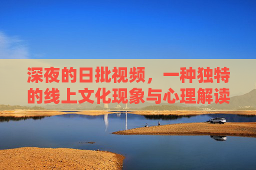 深夜的日批视频,一种独特的线上文化现象与心理解读,深夜的日批视频,一种独特的线上文化现象与心理解读 深夜的日批视频,一种独特的线上文化现象与心理解读,深夜的日批视频,一种独特的线上文化现象与心理解读