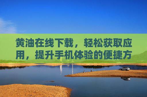 黄油在线下载,轻松获取应用,提升手机体验的便捷方式,黄油在线下载,轻松获取应用,提升手机体验的便捷方式 黄油在线下载,轻松获取应用,提升手机体验的便捷方式,黄油在线下载,轻松获取应用,提升手机体验的便捷方式