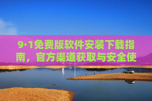 9·1免费版软件安装下载指南,官方渠道获取与安全使用说明,9·1免费版软件安装下载指南,官方渠道获取与安全使用说明 9·1免费版软件安装下载指南,官方渠道获取与安全使用说明,9·1免费版软件安装下载指南,官方渠道获取与安全使用说明