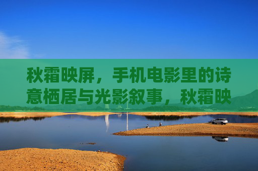 秋霜映屏,手机电影里的诗意栖居与光影叙事,秋霜映屏,手机电影里的诗意栖居与光影叙事 秋霜映屏,手机电影里的诗意栖居与光影叙事,秋霜映屏,手机电影里的诗意栖居与光影叙事