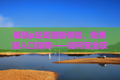 解锁p站资源新体验,免费版入口指南——如何安全获取高质量插画素材,解锁p站资源新体验,免费版入口指南,安全获取高质量插画素材 解锁p站资源新体验,免费版入口指南——如何安全获取高质量插画素材,解锁p站资源新体验,免费版入口指南,安全获取高质量插画素材