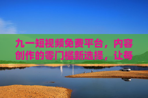 九一短视频免费平台,内容创作的零门槛新选择,让每一个声音都被看见,九一短视频免费平台,零门槛内容创作,让每一个声音都被看见 九一短视频免费平台,内容创作的零门槛新选择,让每一个声音都被看见,九一短视频免费平台,零门槛内容创作,让每一个声音都被看见
