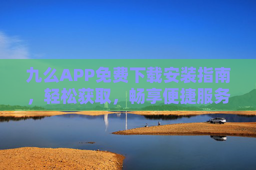 九么APP免费下载安装指南,轻松获取,畅享便捷服务 九么APP免费下载安装指南,轻松获取,畅享便捷服务