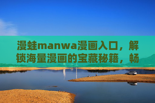 漫蛙manwa漫画入口，解锁海量漫画的宝藏秘籍，畅享二次元世界的精彩纷呈，漫蛙manwa漫画入口，解锁海量漫画宝藏秘籍，畅享二次元世界的精彩纷呈