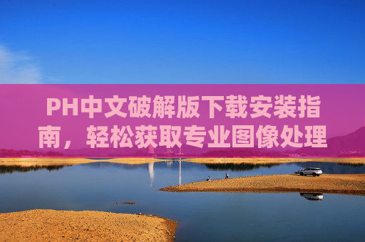 PH中文破解版下载安装指南,轻松获取专业图像处理工具,PH中文破解版下载安装指南,轻松获取专业图像处理工具 PH中文破解版下载安装指南,轻松获取专业图像处理工具,PH中文破解版下载安装指南,轻松获取专业图像处理工具