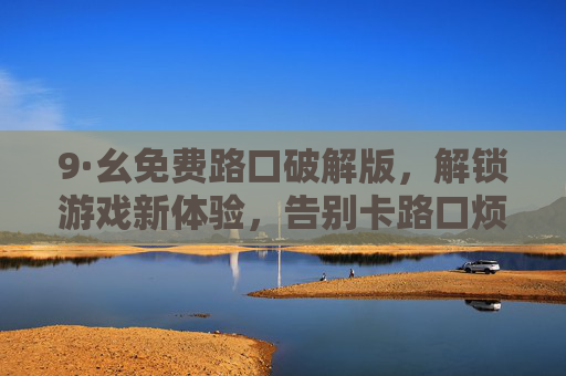 9·幺免费路口破解版,解锁游戏新体验,告别卡路口烦恼,免费畅玩更轻松,9·幺免费路口破解版,解锁游戏新体验,告别卡路口烦恼,免费畅玩更轻松 9·幺免费路口破解版,解锁游戏新体验,告别卡路口烦恼,免费畅玩更轻松,9·幺免费路口破解版,解锁游戏新体验,告别卡路口烦恼,免费畅玩更轻松