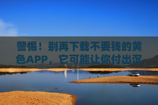 警惕!别再下载不要钱的黄色APP,它可能让你付出沉重代价 警惕!别再下载不要钱的黄色APP,它可能让你付出沉重代价