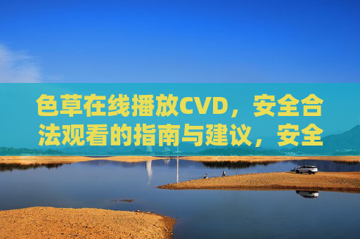 色草在线播放CVD，安全合法观看的指南与建议，安全合法观看色草CVD的指南与建议