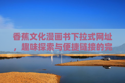 香蕉文化漫画书下拉式网址,趣味探索与便捷链接的完美结合,香蕉文化漫画书下拉式网址,趣味探索与便捷链接的完美结合 香蕉文化漫画书下拉式网址,趣味探索与便捷链接的完美结合,香蕉文化漫画书下拉式网址,趣味探索与便捷链接的完美结合
