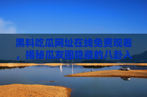 黑料吃瓜网址在线免费观看,揭秘瓜友圈隐藏的八卦入口,看内幕的免费指南,黑料吃瓜免费看内幕,揭秘瓜友圈隐藏的八卦入口指南 黑料吃瓜网址在线免费观看,揭秘瓜友圈隐藏的八卦入口,看内幕的免费指南,黑料吃瓜免费看内幕,揭秘瓜友圈隐藏的八卦入口指南