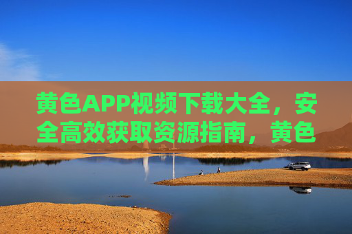 黄色APP视频下载大全,安全高效获取资源指南,黄色APP视频下载大全,安全高效获取资源指南 黄色APP视频下载大全,安全高效获取资源指南,黄色APP视频下载大全,安全高效获取资源指南