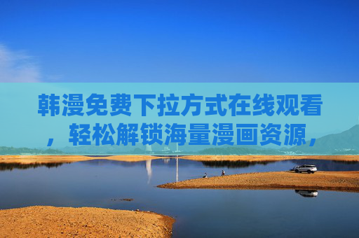 韩漫免费下拉方式在线观看,轻松解锁海量漫画资源,告别广告与限速的烦恼,韩漫免费下拉在线看,无广告限速,海量资源轻松解锁,告别烦恼 韩漫免费下拉方式在线观看,轻松解锁海量漫画资源,告别广告与限速的烦恼,韩漫免费下拉在线看,无广告限速,海量资源轻松解锁,告别烦恼