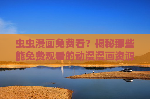 虫虫漫画免费看?揭秘那些能免费观看的动漫漫画资源,让你追番追漫画不花钱!揭秘免费观看的动漫漫画资源,让你追番追漫不花钱! 虫虫漫画免费看?揭秘那些能免费观看的动漫漫画资源,让你追番追漫画不花钱!揭秘免费观看的动漫漫画资源,让你追番追漫不花钱!