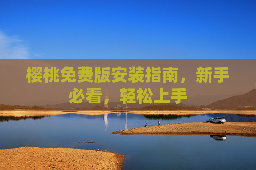 樱桃免费版安装指南,新手必看,轻松上手 樱桃免费版安装指南,新手必看,轻松上手