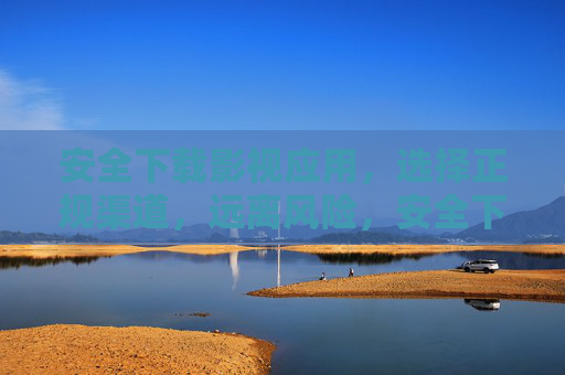 安全下载影视应用，选择正规渠道，远离风险，安全下载影视应用，选择正规渠道，远离风险
