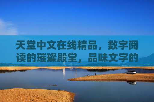 天堂中文在线精品,数字阅读的璀璨殿堂,品味文字的极致盛宴,天堂中文在线精品,数字阅读的璀璨殿堂,品味文字的极致盛宴 天堂中文在线精品,数字阅读的璀璨殿堂,品味文字的极致盛宴,天堂中文在线精品,数字阅读的璀璨殿堂,品味文字的极致盛宴
