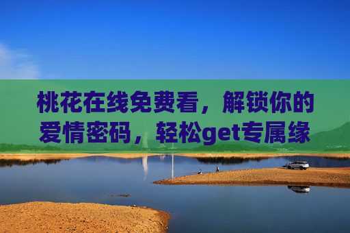 桃花在线免费看,解锁你的爱情密码,轻松get专属缘分指南 桃花在线免费看,解锁你的爱情密码,轻松get专属缘分指南