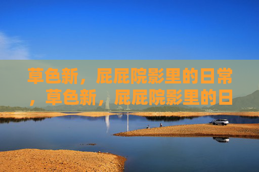 草色新,屁屁院影里的日常,草色新,屁屁院影里的日常 草色新,屁屁院影里的日常,草色新,屁屁院影里的日常
