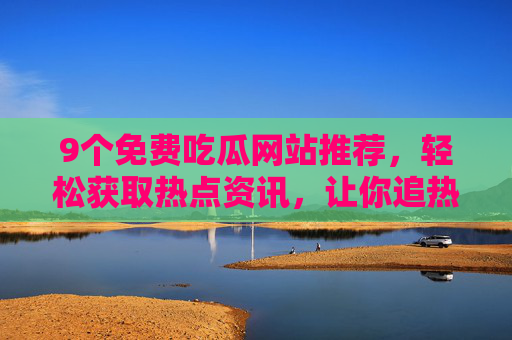 9个免费吃瓜网站推荐，轻松获取热点资讯，让你追热点不费劲！9个免费吃瓜网站推荐，轻松获取热点资讯，让你追热点不费劲！