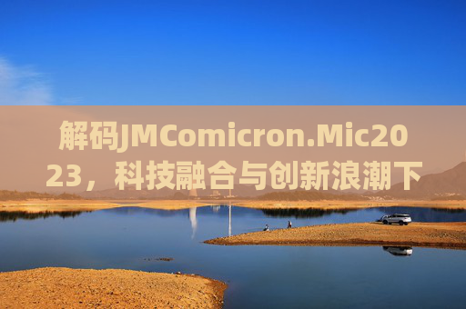 解码JMComicron.Mic2023，科技融合与创新浪潮下的行业新篇章，解码JMComicron.Mic2023，科技融合与创新浪潮下的行业新篇章