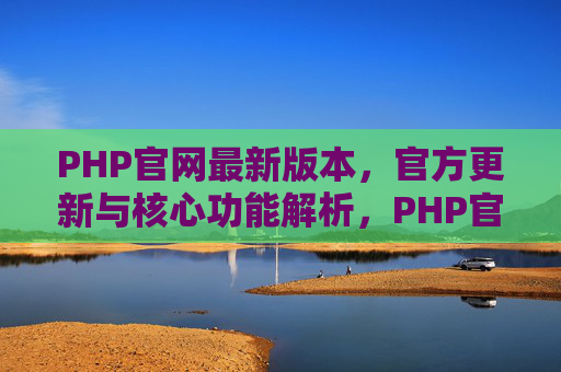 PHP官网最新版本,官方更新与核心功能解析,PHP官网最新版本,官方更新与核心功能解析 PHP官网最新版本,官方更新与核心功能解析,PHP官网最新版本,官方更新与核心功能解析