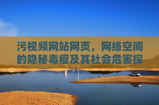 污视频网站网页,网络空间的隐秘毒瘤及其社会危害探析,污视频网站网页,网络空间隐秘毒瘤及其社会危害探析 污视频网站网页,网络空间的隐秘毒瘤及其社会危害探析,污视频网站网页,网络空间隐秘毒瘤及其社会危害探析