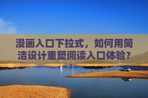 漫画入口下拉式,如何用简洁设计重塑阅读入口体验?漫画入口下拉式,如何用简洁设计重塑阅读入口体验? 漫画入口下拉式,如何用简洁设计重塑阅读入口体验?漫画入口下拉式,如何用简洁设计重塑阅读入口体验?